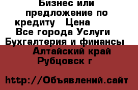 Бизнес или предложение по кредиту › Цена ­ 123 - Все города Услуги » Бухгалтерия и финансы   . Алтайский край,Рубцовск г.